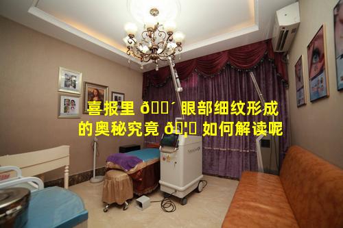 喜报里 🌴 眼部细纹形成的奥秘究竟 🦊 如何解读呢